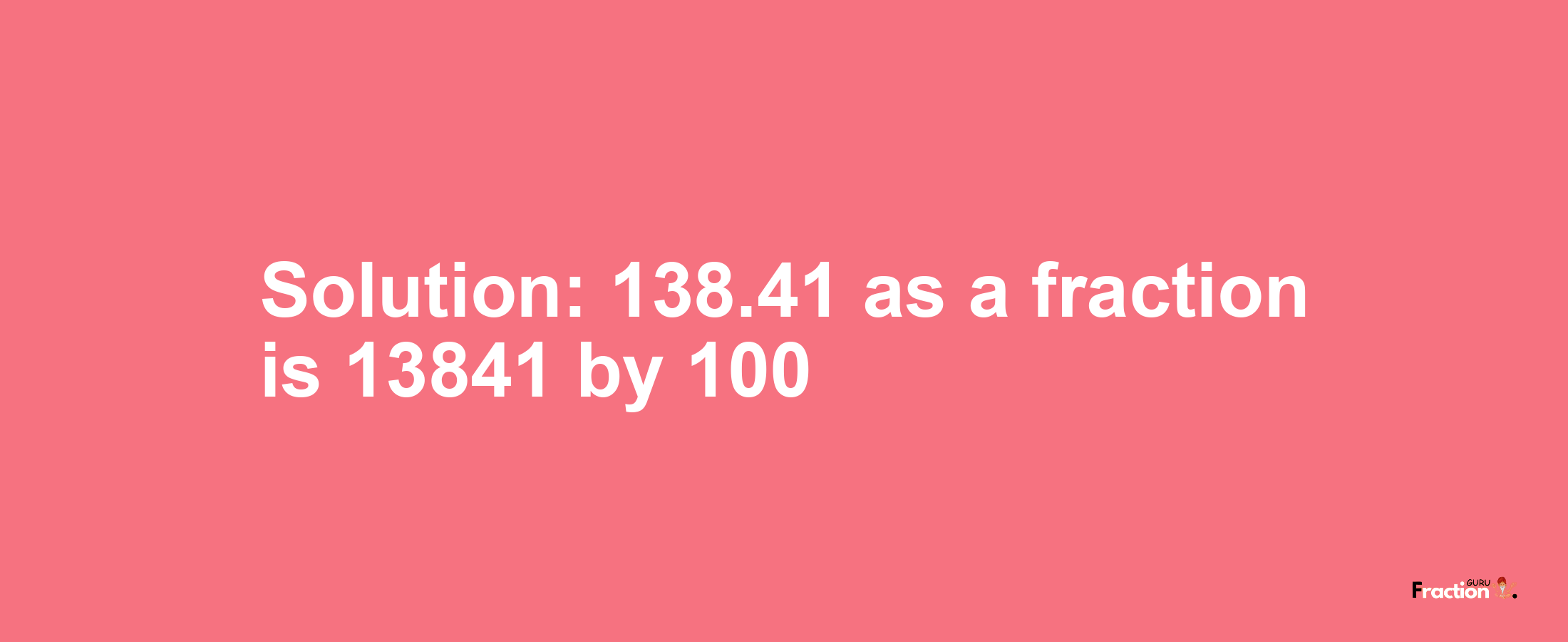 Solution:138.41 as a fraction is 13841/100